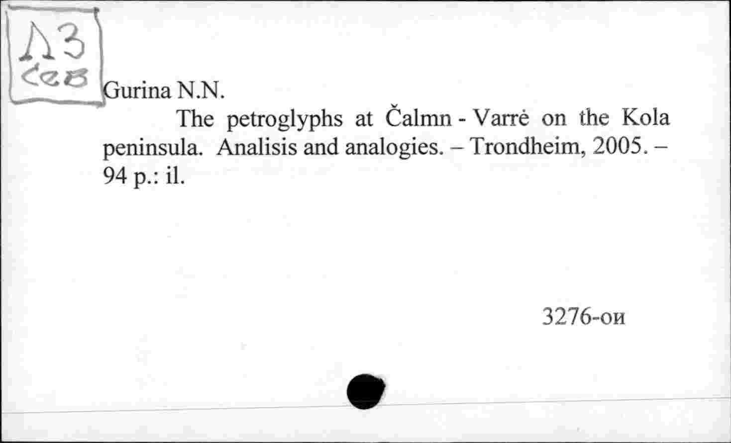 ﻿J Gurina N.N.
The petroglyphs at Calmn - Varrê on the Kola peninsula. Analisis and analogies. - Trondheim, 2005. -94 p.: il.
3276-ои